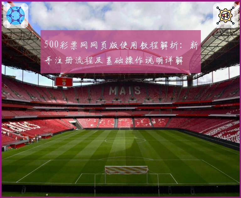 500彩票网网页版使用教程解析:新手注册流程及基础操作说明详解