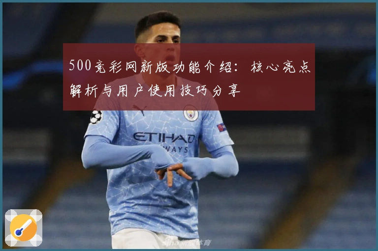 500竞彩网新版功能介绍：核心亮点解析与用户使用技巧分享