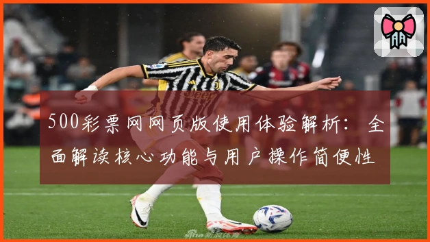 500彩票网网页版使用体验解析：全面解读核心功能与用户操作简便性