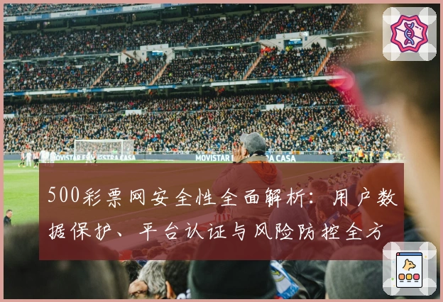 500彩票网安全性全面解析：用户数据保护、平台认证与风险防控全方位解读