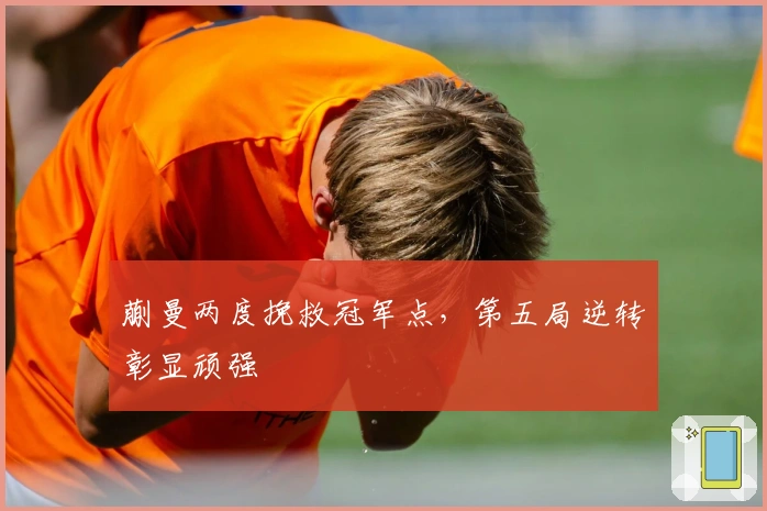 蒯曼两度挽救冠军点，第五局逆转彰显顽强