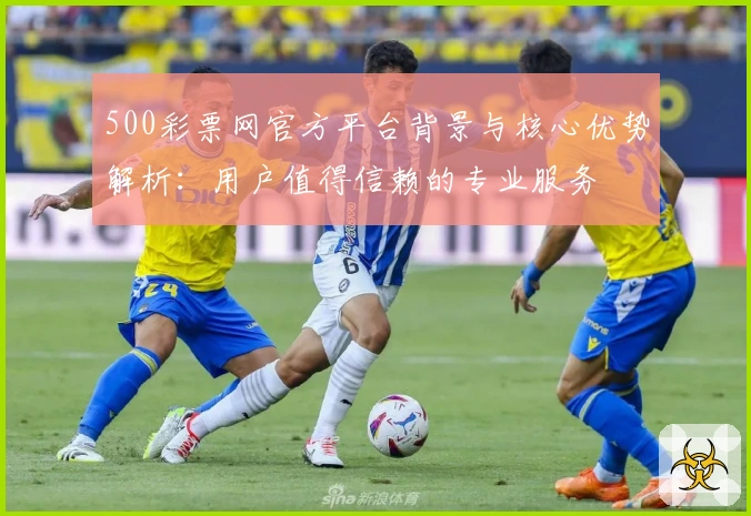 500彩票网官方平台背景与核心优势解析：用户值得信赖的专业服务