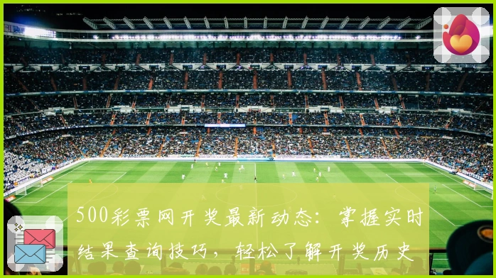 500彩票网开奖最新动态:掌握实时结果查询技巧,轻松了解开奖历史数据