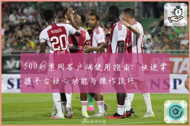 500彩票网客户端使用指南：快速掌握平台核心功能与操作技巧