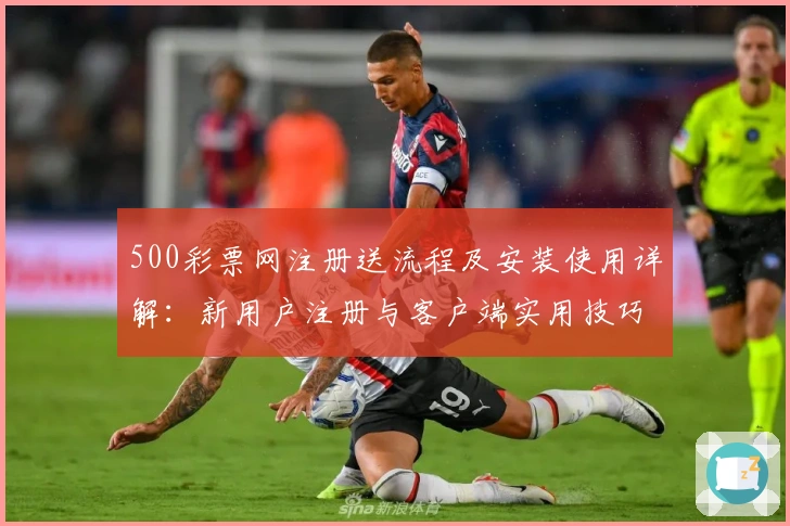 500彩票网注册送流程及安装使用详解：新用户注册与客户端实用技巧分享