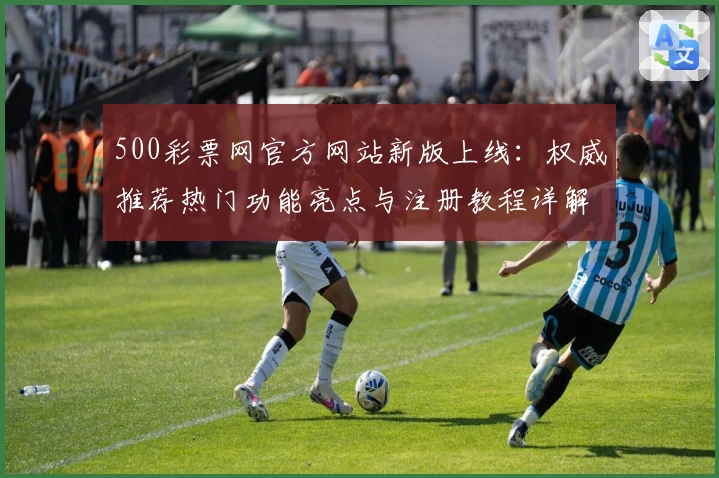 500彩票网官方网站新版上线：权威推荐热门功能亮点与注册教程详解