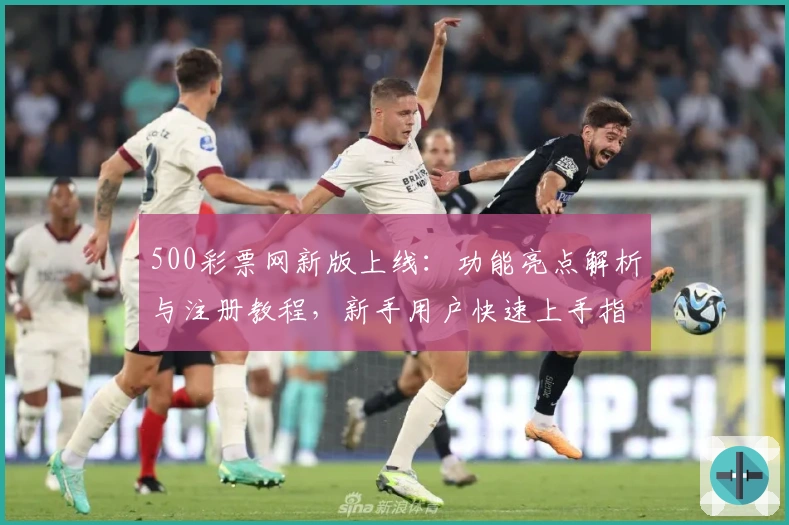 500彩票网新版上线：功能亮点解析与注册教程，新手用户快速上手指南