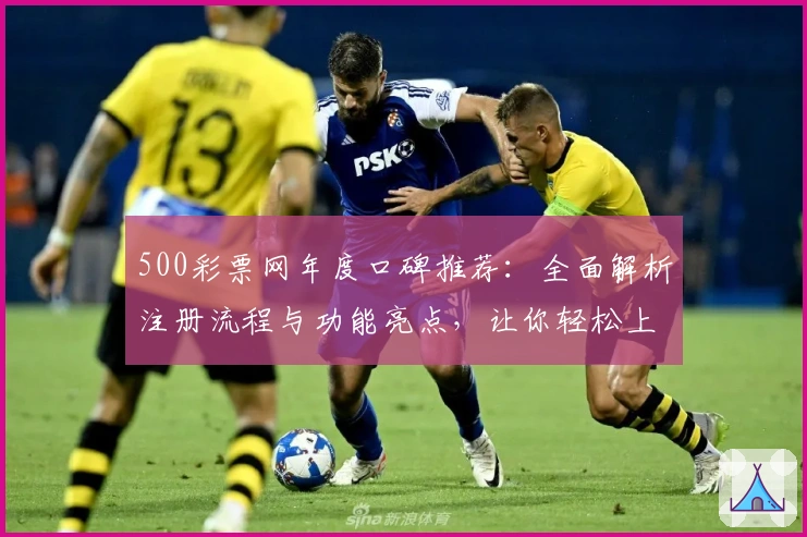 500彩票网年度口碑推荐:全面解析注册流程与功能亮点,让你轻松上手