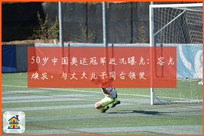 50岁中国奥运冠军近况曝光：容光焕发，与丈夫儿子同台领奖