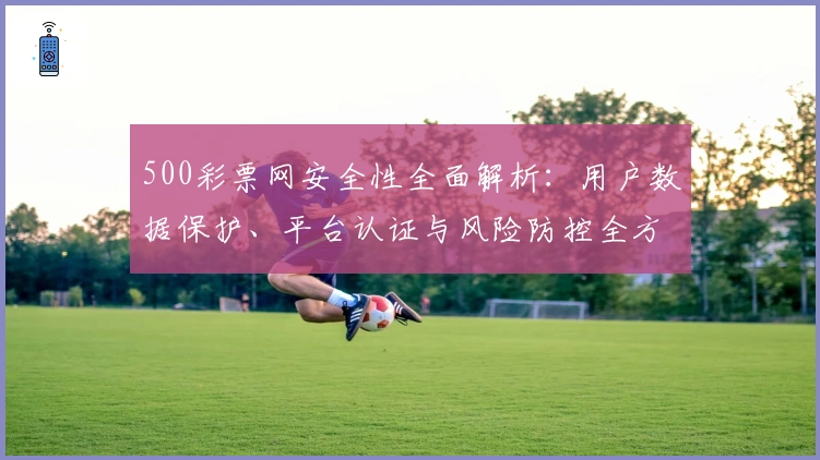 500彩票网安全性全面解析：用户数据保护、平台认证与风险防控全方位解读