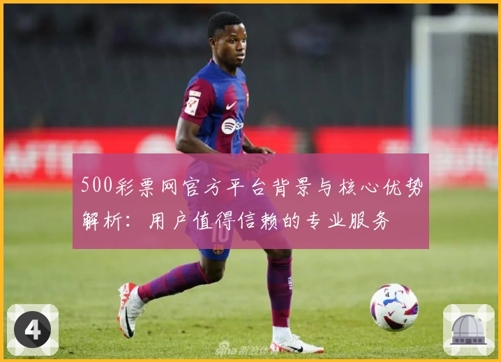 500彩票网官方平台背景与核心优势解析：用户值得信赖的专业服务