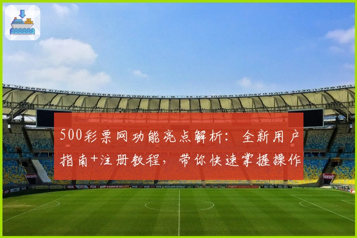 500彩票网功能亮点解析:全新用户指南+注册教程,带你快速掌握操作技巧