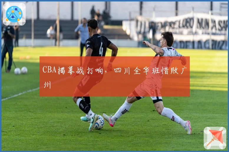 CBA揭幕战打响，四川全华班惜败广州