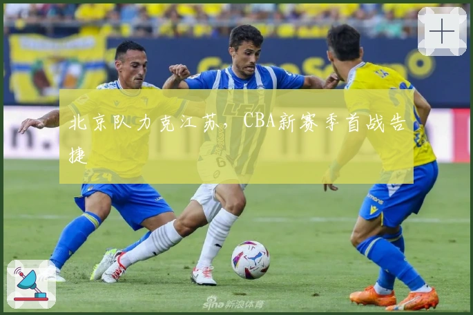 北京队力克江苏，CBA新赛季首战告捷