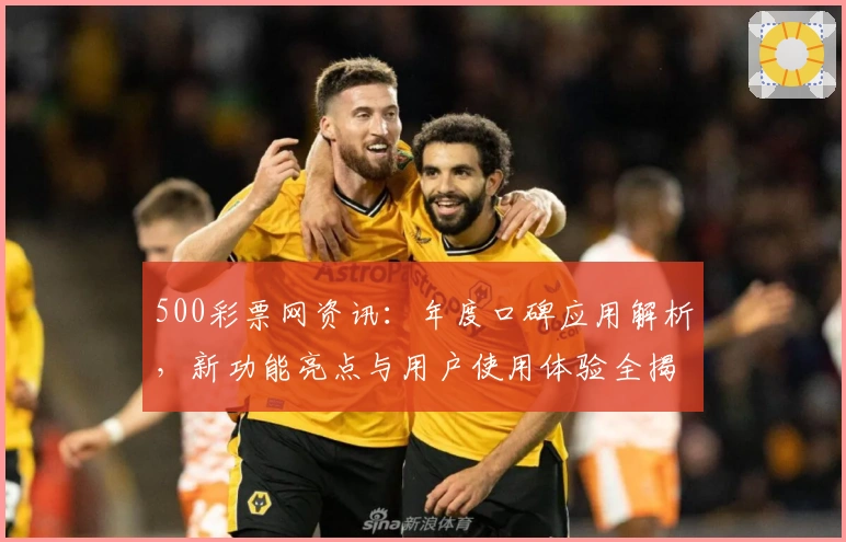 500彩票网资讯：年度口碑应用解析，新功能亮点与用户使用体验全揭秘