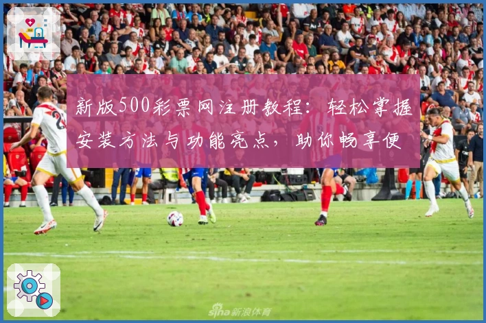 新版500彩票网注册教程：轻松掌握安装方法与功能亮点，助你畅享便捷服务