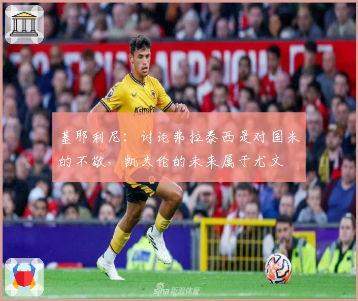 基耶利尼：讨论弗拉泰西是对国米的不敬，凯夫伦的未来属于尤文