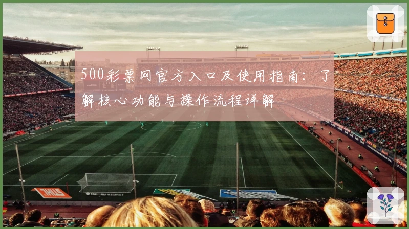 500彩票网官方入口及使用指南：了解核心功能与操作流程详解
