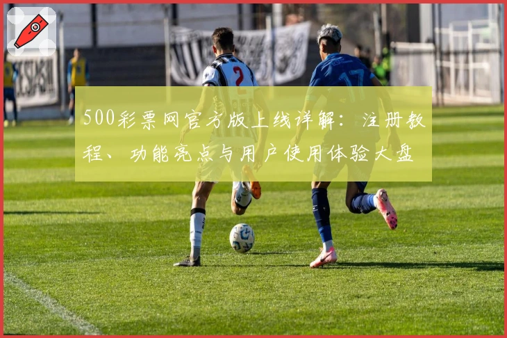 500彩票网官方版上线详解:注册教程、功能亮点与用户使用体验大盘点