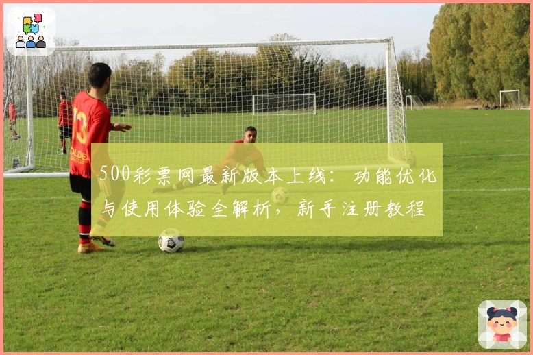 500彩票网最新版本上线:功能优化与使用体验全解析,新手注册教程一文搞定