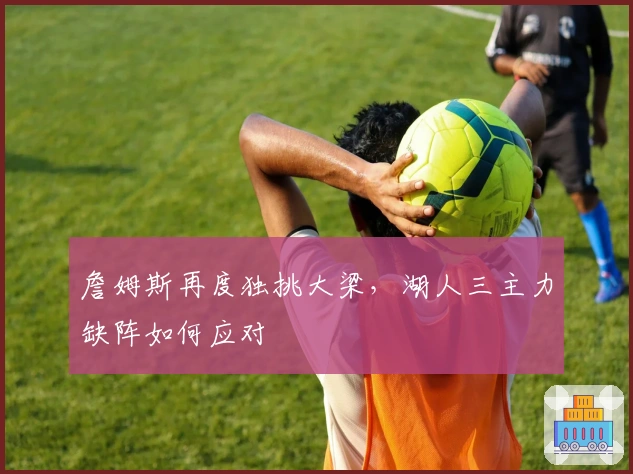 詹姆斯再度独挑大梁，湖人三主力缺阵如何应对