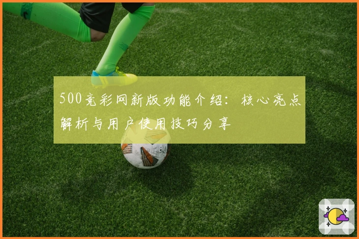 500竞彩网新版功能介绍:核心亮点解析与用户使用技巧分享