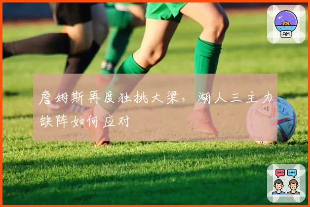 詹姆斯再度独挑大梁，湖人三主力缺阵如何应对