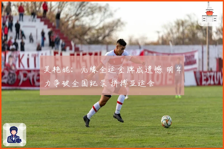 吴艳妮：无缘全运金牌成遗憾 明年力争破全国纪录 拼搏亚运会