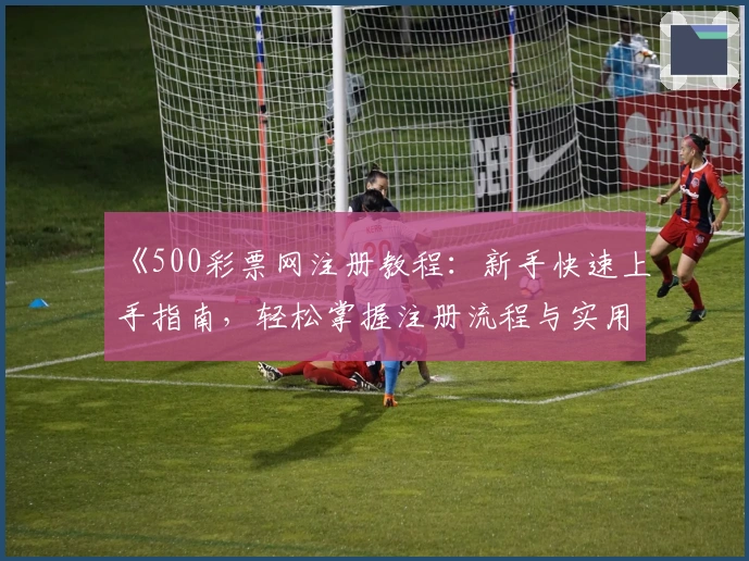 《500彩票网注册教程:新手快速上手指南,轻松掌握注册流程与实用技巧》