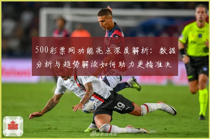 500彩票网功能亮点深度解析:数据分析与趋势解读如何助力更精准决策