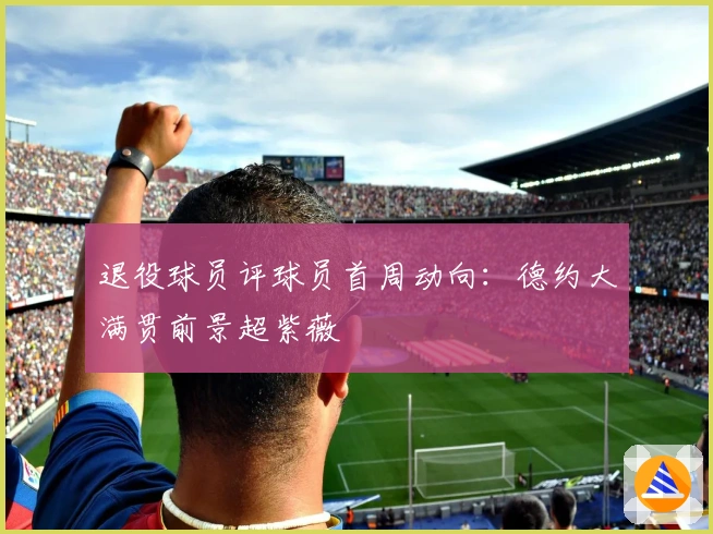 退役球员评球员首周动向：德约大满贯前景超紫薇