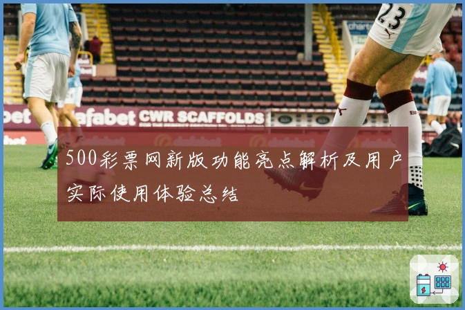 500彩票网新版功能亮点解析及用户实际使用体验总结