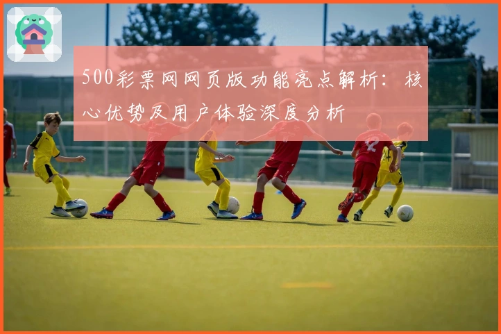 500彩票网网页版功能亮点解析：核心优势及用户体验深度分析