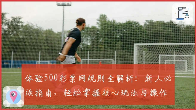 体验500彩票网规则全解析：新人必读指南，轻松掌握核心玩法与操作教程